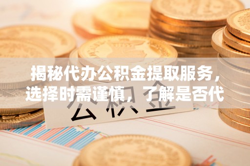 克孜勒苏柯尔克孜揭秘代办公积金提取服务，选择时需谨慎，了解是否代办公积金提取可靠吗？
