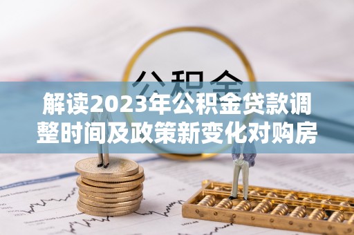 克孜勒苏柯尔克孜解读2023年公积金贷款调整时间及政策新变化对购房的影响