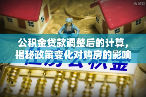 克孜勒苏柯尔克孜公积金贷款调整后的计算，揭秘政策变化对购房的影响
