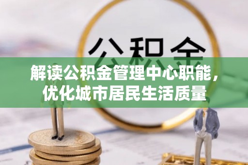 克孜勒苏柯尔克孜解读公积金管理中心职能，优化城市居民生活质量
