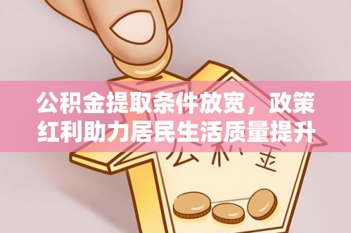 克孜勒苏柯尔克孜公积金提取条件放宽，政策红利助力居民生活质量提升