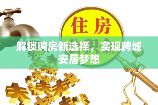 克孜勒苏柯尔克孜解锁购房新选择，实现跨城安居梦想