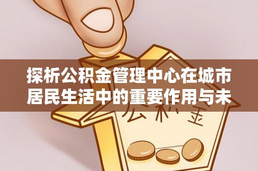 克孜勒苏柯尔克孜探析公积金管理中心在城市居民生活中的重要作用与未来发展趋势