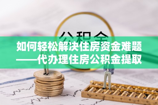 克孜勒苏柯尔克孜如何轻松解决住房资金难题——代办理住房公积金提取服务详解