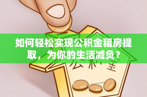 克孜勒苏柯尔克孜如何轻松实现公积金租房提取，为你的生活减负？