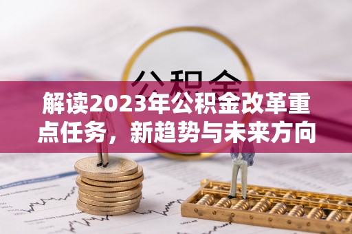 克孜勒苏柯尔克孜解读2023年公积金改革重点任务，新趋势与未来方向