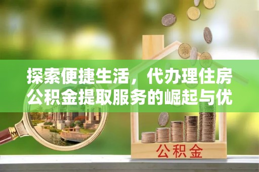 克孜勒苏柯尔克孜探索便捷生活，代办理住房公积金提取服务的崛起与优势