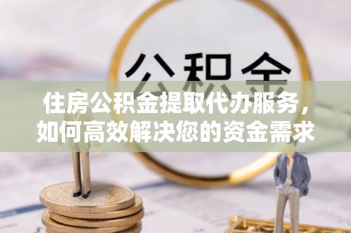 克孜勒苏柯尔克孜住房公积金提取代办服务，如何高效解决您的资金需求