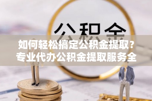 克孜勒苏柯尔克孜如何轻松搞定公积金提取？专业代办公积金提取服务全解析