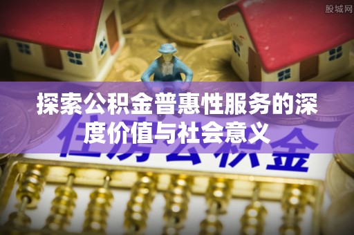 克孜勒苏柯尔克孜探索公积金普惠性服务的深度价值与社会意义