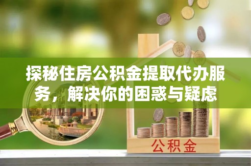 克孜勒苏柯尔克孜探秘住房公积金提取代办服务，解决你的困惑与疑虑