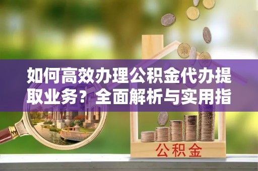 克孜勒苏柯尔克孜如何高效办理公积金代办提取业务？全面解析与实用指南