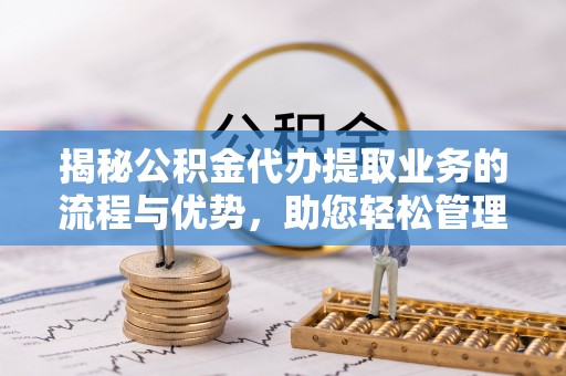 克孜勒苏柯尔克孜揭秘公积金代办提取业务的流程与优势，助您轻松管理财务