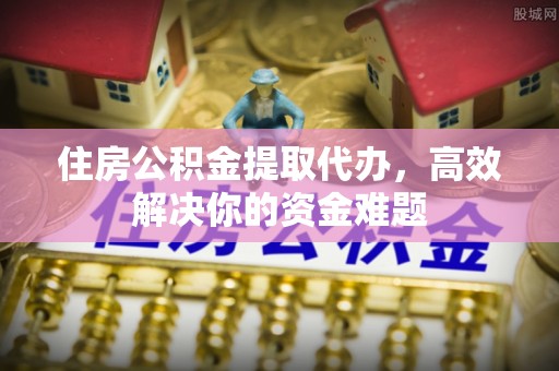 克孜勒苏柯尔克孜住房公积金提取代办，高效解决你的资金难题