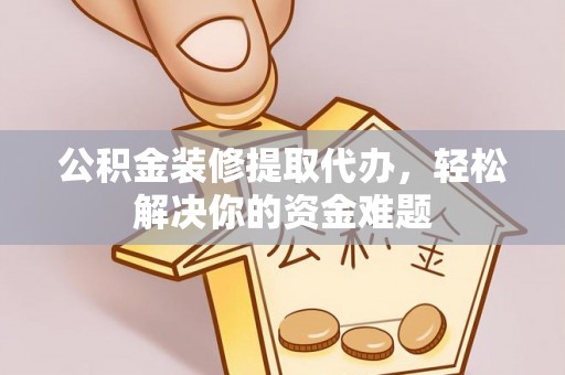 克孜勒苏柯尔克孜公积金装修提取代办，轻松解决你的资金难题