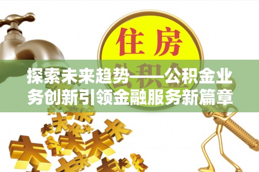 克孜勒苏柯尔克孜探索未来趋势——公积金业务创新引领金融服务新篇章