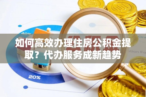 克孜勒苏柯尔克孜如何高效办理住房公积金提取？代办服务成新趋势