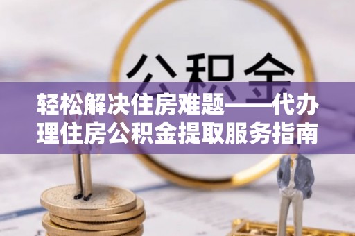 克孜勒苏柯尔克孜轻松解决住房难题——代办理住房公积金提取服务指南