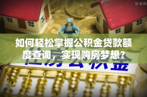 克孜勒苏柯尔克孜如何轻松掌握公积金贷款额度查询，实现购房梦想？