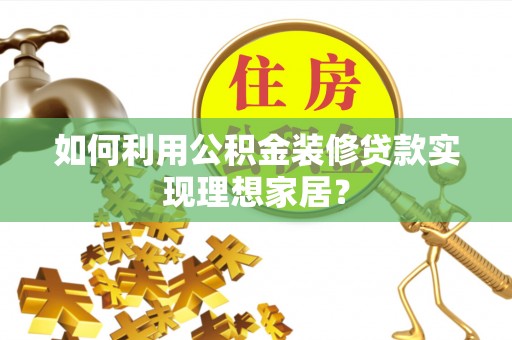 克孜勒苏柯尔克孜如何利用公积金装修贷款实现理想家居？