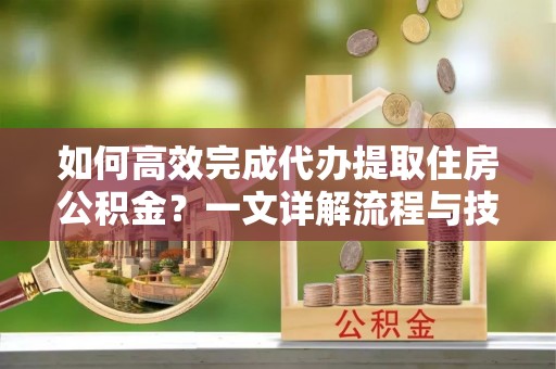 克孜勒苏柯尔克孜如何高效完成代办提取住房公积金？一文详解流程与技巧