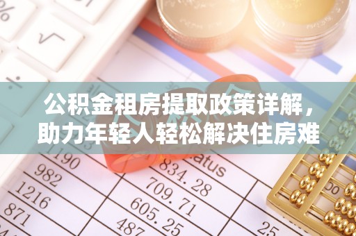 克孜勒苏柯尔克孜公积金租房提取政策详解，助力年轻人轻松解决住房难题