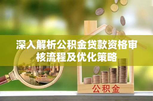 克孜勒苏柯尔克孜深入解析公积金贷款资格审核流程及优化策略