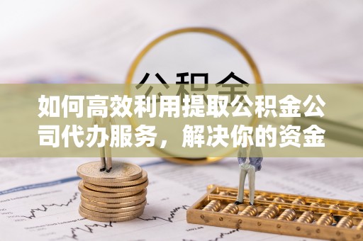 克孜勒苏柯尔克孜如何高效利用提取公积金公司代办服务，解决你的资金难题