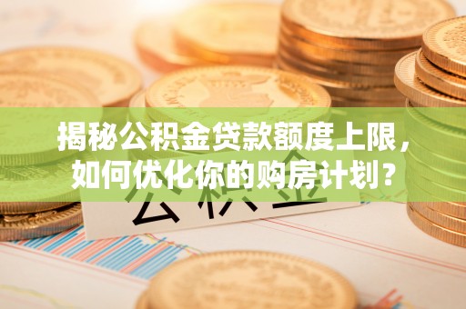 克孜勒苏柯尔克孜揭秘公积金贷款额度上限，如何优化你的购房计划？