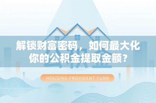 克孜勒苏柯尔克孜解锁财富密码，如何最大化你的公积金提取金额？