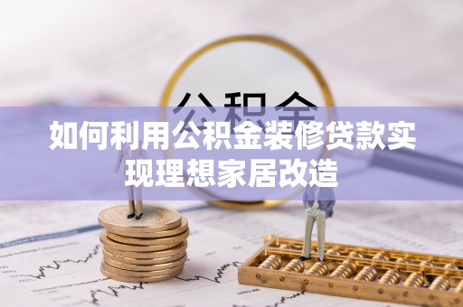 克孜勒苏柯尔克孜如何利用公积金装修贷款实现理想家居改造