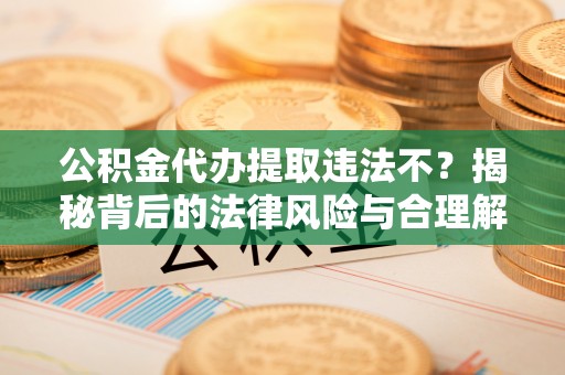 克孜勒苏柯尔克孜公积金代办提取违法不？揭秘背后的法律风险与合理解决方案