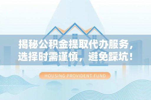 克孜勒苏柯尔克孜揭秘公积金提取代办服务，选择时需谨慎，避免踩坑！