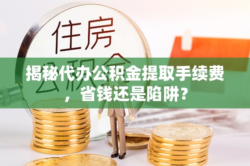克孜勒苏柯尔克孜揭秘代办公积金提取手续费，省钱还是陷阱？