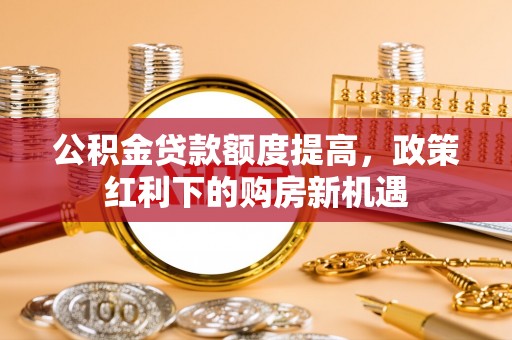 克孜勒苏柯尔克孜公积金贷款额度提高，政策红利下的购房新机遇