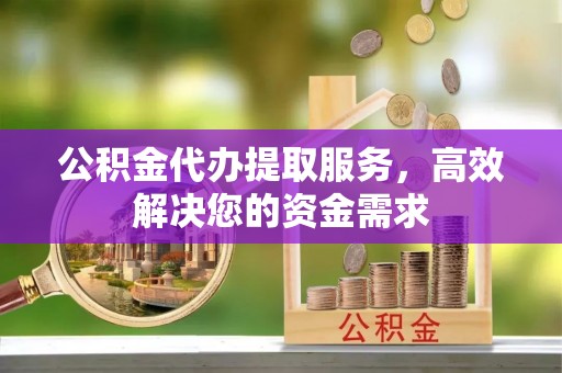 克孜勒苏柯尔克孜公积金代办提取服务，高效解决您的资金需求