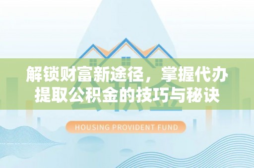 克孜勒苏柯尔克孜解锁财富新途径，掌握代办提取公积金的技巧与秘诀