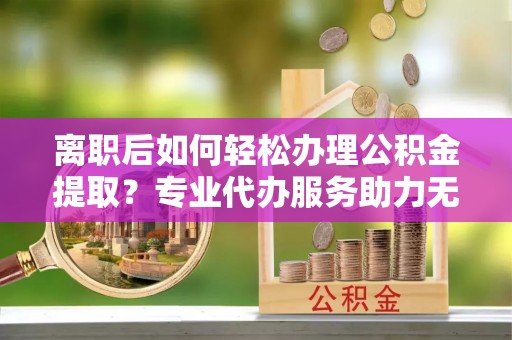 克孜勒苏柯尔克孜离职后如何轻松办理公积金提取？专业代办服务助力无忧