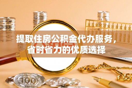 克孜勒苏柯尔克孜提取住房公积金代办服务，省时省力的优质选择
