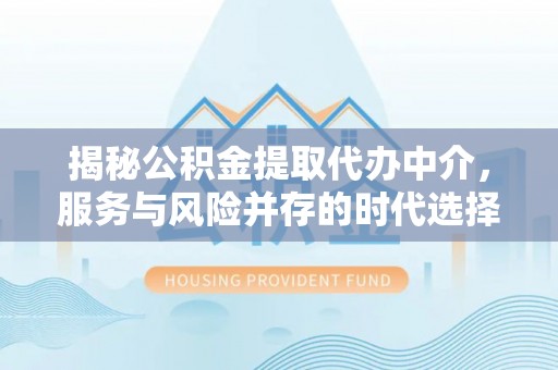 克孜勒苏柯尔克孜揭秘公积金提取代办中介，服务与风险并存的时代选择