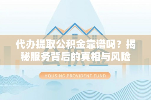 克孜勒苏柯尔克孜代办提取公积金靠谱吗？揭秘服务背后的真相与风险