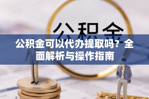 克孜勒苏柯尔克孜公积金可以代办提取吗？全面解析与操作指南