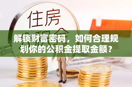 克孜勒苏柯尔克孜解锁财富密码，如何合理规划你的公积金提取金额？