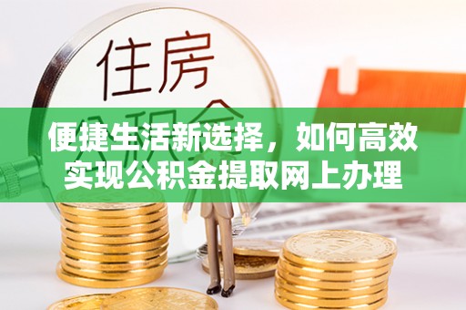 克孜勒苏柯尔克孜便捷生活新选择，如何高效实现公积金提取网上办理