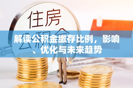 克孜勒苏柯尔克孜解读公积金缴存比例，影响、优化与未来趋势