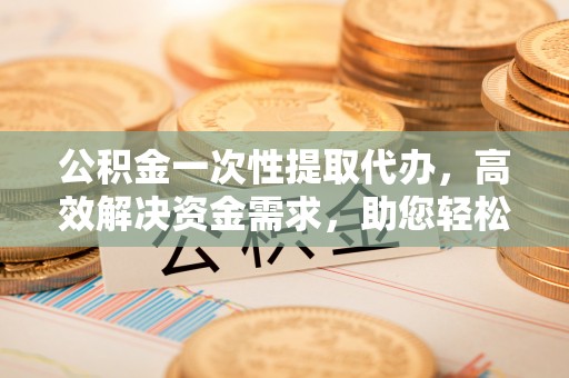 克孜勒苏柯尔克孜公积金一次性提取代办，高效解决资金需求，助您轻松应对生活难题