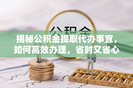 克孜勒苏柯尔克孜揭秘公积金提取代办事宜，如何高效办理，省时又省心？