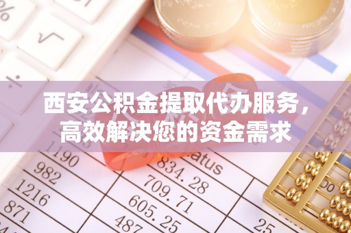 克孜勒苏柯尔克孜西安公积金提取代办服务，高效解决您的资金需求