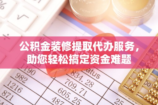 克孜勒苏柯尔克孜公积金装修提取代办服务，助您轻松搞定资金难题
