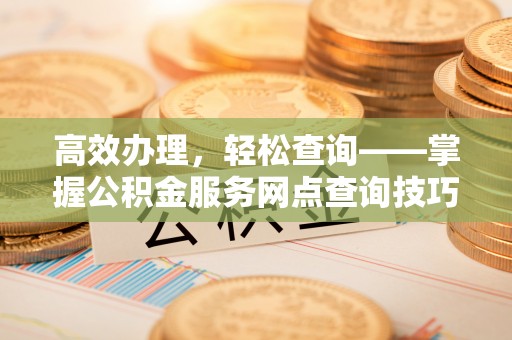 克孜勒苏柯尔克孜高效办理，轻松查询——掌握公积金服务网点查询技巧